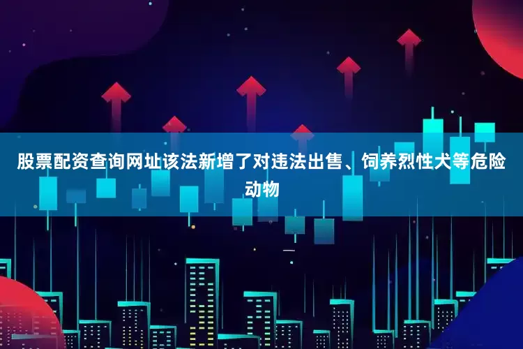股票配资查询网址该法新增了对违法出售、饲养烈性犬等危险动物