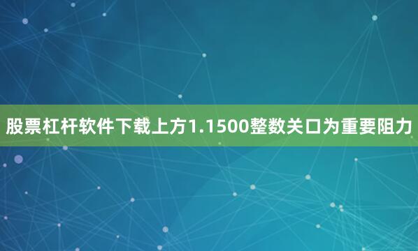 股票杠杆软件下载上方1.1500整数关口为重要阻力