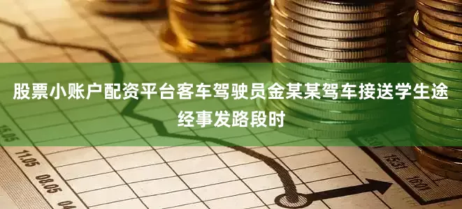 股票小账户配资平台客车驾驶员金某某驾车接送学生途经事发路段时