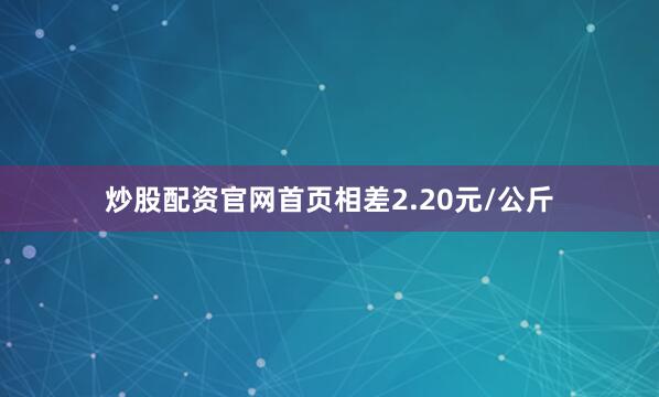 炒股配资官网首页相差2.20元/公斤