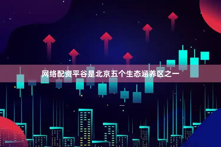 网络配资平谷是北京五个生态涵养区之一
