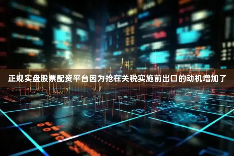 正规实盘股票配资平台因为抢在关税实施前出口的动机增加了