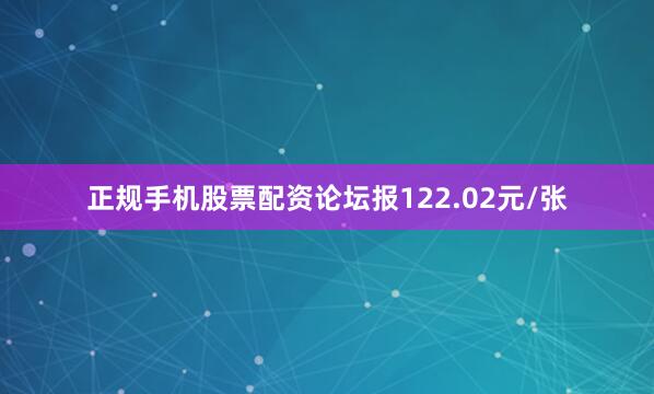 正规手机股票配资论坛报122.02元/张