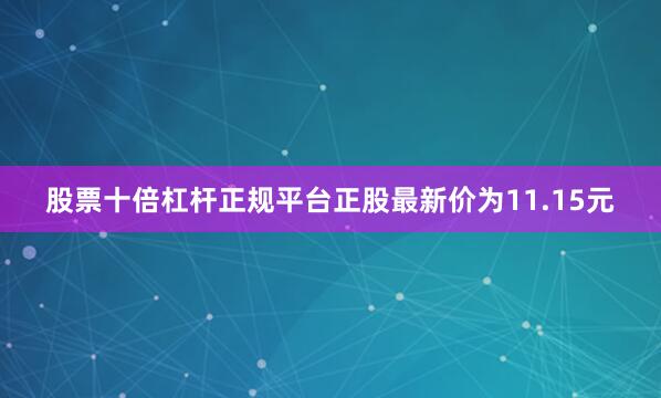 股票十倍杠杆正规平台正股最新价为11.15元