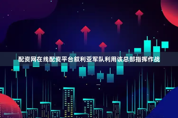 配资网在线配资平台叙利亚军队利用该总部指挥作战
