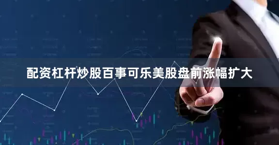 配资杠杆炒股百事可乐美股盘前涨幅扩大