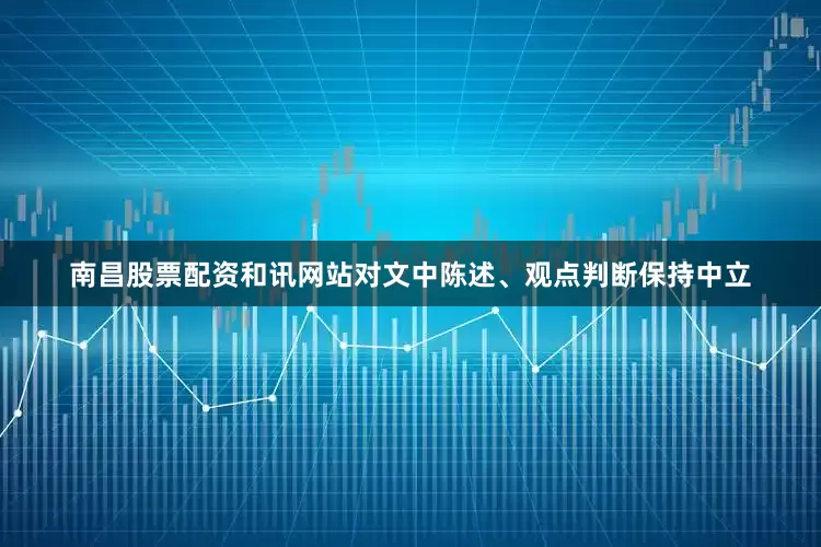 南昌股票配资和讯网站对文中陈述、观点判断保持中立