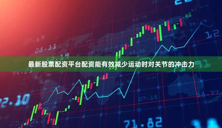 最新股票配资平台配资能有效减少运动时对关节的冲击力