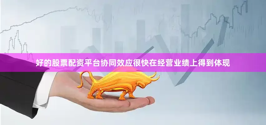 好的股票配资平台　　协同效应很快在经营业绩上得到体现