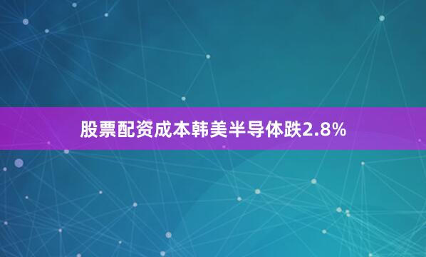 股票配资成本韩美半导体跌2.8%