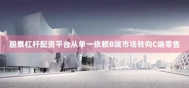 股票杠杆配资平台从单一依赖B端市场转向C端零售
