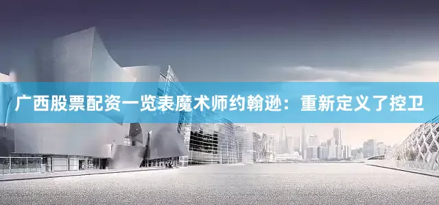 广西股票配资一览表魔术师约翰逊：重新定义了控卫