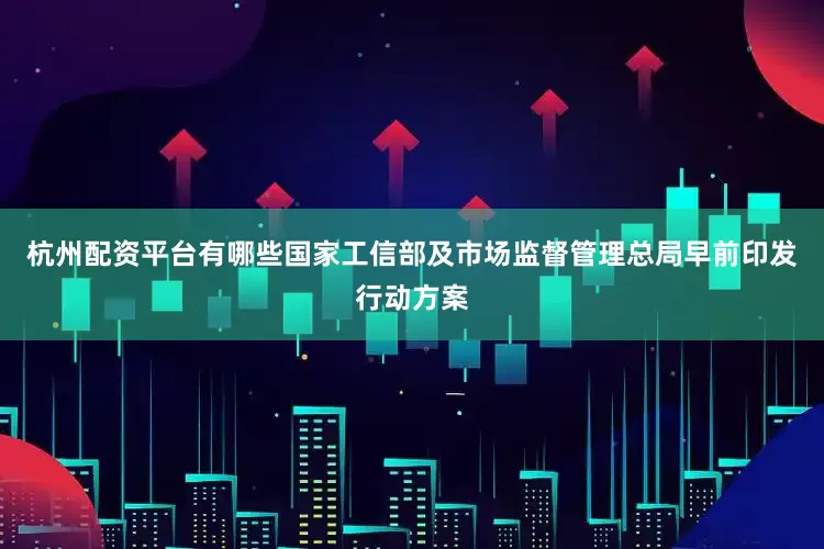 杭州配资平台有哪些国家工信部及市场监督管理总局早前印发行动方案