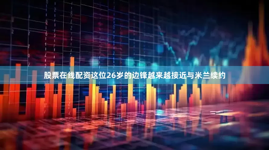 股票在线配资这位26岁的边锋越来越接近与米兰续约