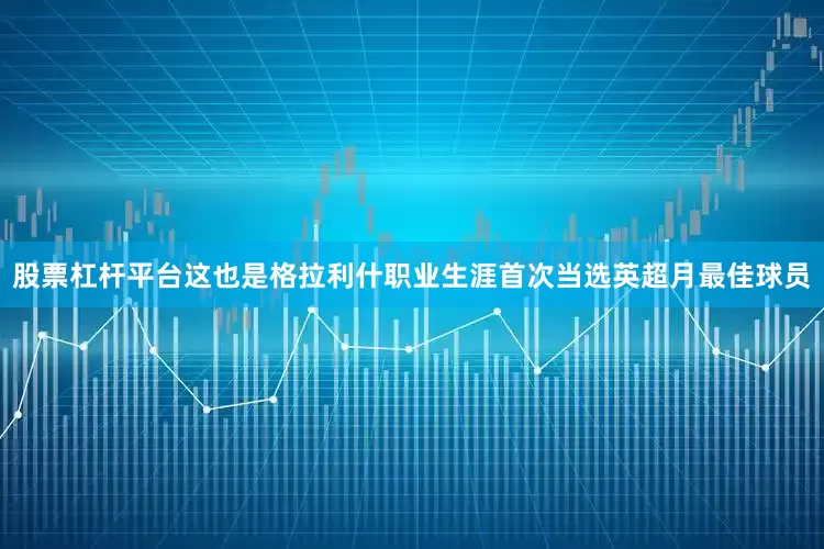 股票杠杆平台这也是格拉利什职业生涯首次当选英超月最佳球员