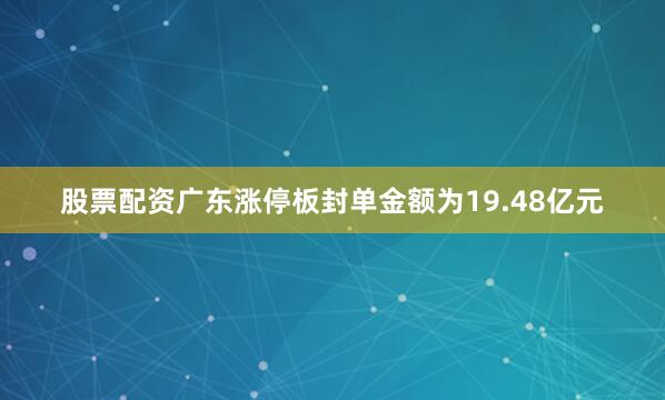 股票配资广东涨停板封单金额为19.48亿元