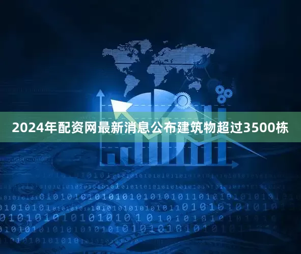2024年配资网最新消息公布建筑物超过3500栋